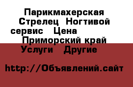 Парикмахерская“Стрелец“ Ногтивой сервис › Цена ­ 400-700 - Приморский край Услуги » Другие   